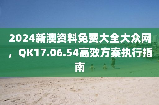 2024新澳資料免費大全大眾網(wǎng)，QK17.06.54高效方案執(zhí)行指南