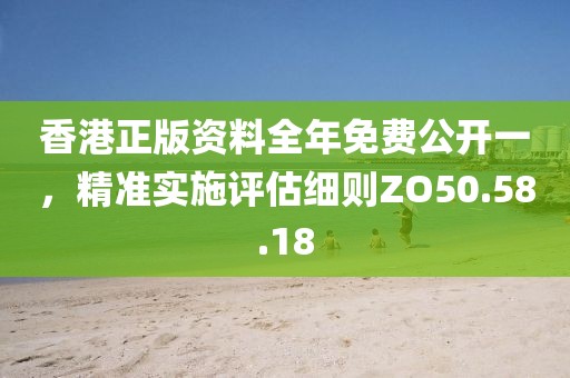 香港正版資料全年免費(fèi)公開(kāi)一，精準(zhǔn)實(shí)施評(píng)估細(xì)則ZO50.58.18