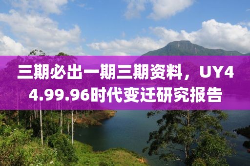 三期必出一期三期資料，UY44.99.96時代變遷研究報告