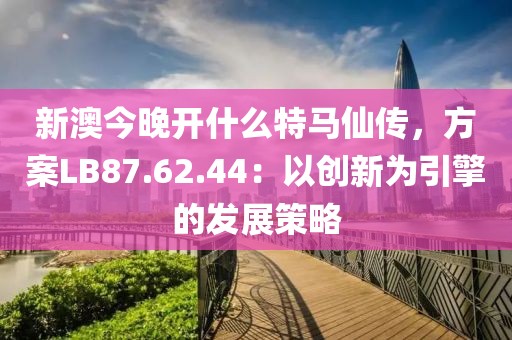新澳今晚開什么特馬仙傳，方案LB87.62.44：以創(chuàng)新為引擎的發(fā)展策略
