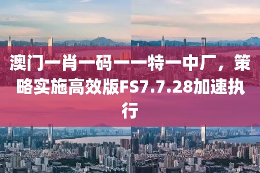 澳門一肖一碼一一特一中廠，策略實施高效版FS7.7.28加速執(zhí)行