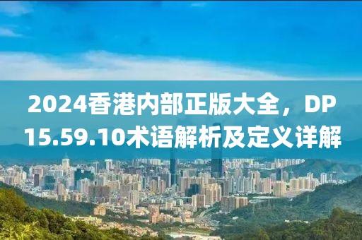 2024香港內(nèi)部正版大全，DP15.59.10術(shù)語(yǔ)解析及定義詳解