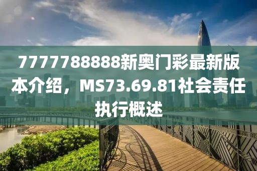 7777788888新奧門(mén)彩最新版本介紹，MS73.69.81社會(huì)責(zé)任執(zhí)行概述