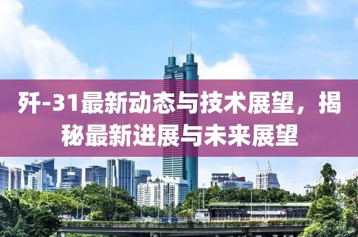 殲-31最新動(dòng)態(tài)與技術(shù)展望，揭秘最新進(jìn)展與未來展望