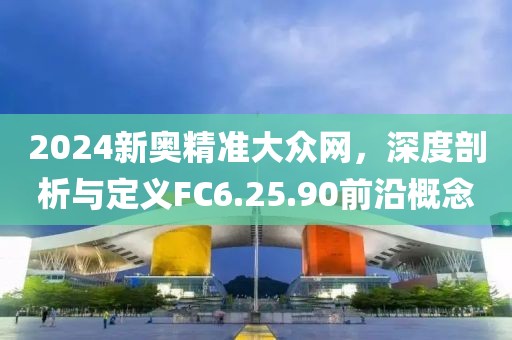 2024新奧精準(zhǔn)大眾網(wǎng)，深度剖析與定義FC6.25.90前沿概念