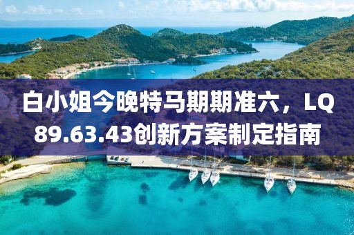 白小姐今晚特馬期期準六，LQ89.63.43創(chuàng)新方案制定指南