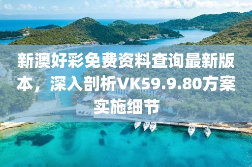 新澳好彩免費(fèi)資料查詢最新版本，深入剖析VK59.9.80方案實(shí)施細(xì)節(jié)