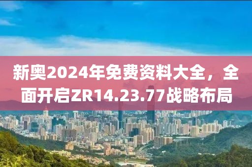 新奧2024年免費(fèi)資料大全，全面開(kāi)啟ZR14.23.77戰(zhàn)略布局