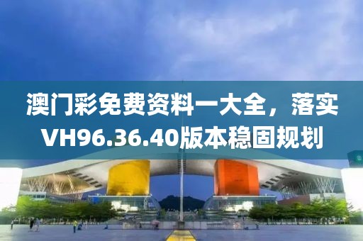澳門彩免費(fèi)資料一大全，落實(shí)VH96.36.40版本穩(wěn)固規(guī)劃
