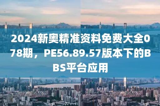 2024新奧精準(zhǔn)資料免費(fèi)大全078期，PE56.89.57版本下的BBS平臺(tái)應(yīng)用