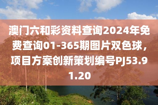 澳門六和彩資料查詢2024年免費(fèi)查詢01-365期圖片雙色球，項(xiàng)目方案創(chuàng)新策劃編號(hào)PJ53.91.20