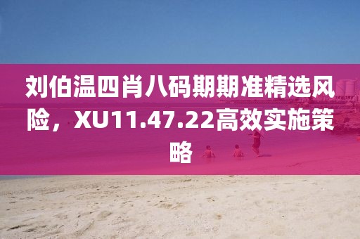 劉伯溫四肖八碼期期準(zhǔn)精選風(fēng)險(xiǎn)，XU11.47.22高效實(shí)施策略