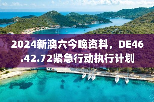 2024新澳六今晚資料，DE46.42.72緊急行動(dòng)執(zhí)行計(jì)劃
