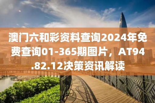 澳門六和彩資料查詢2024年免費查詢01-365期圖片，AT94.82.12決策資訊解讀