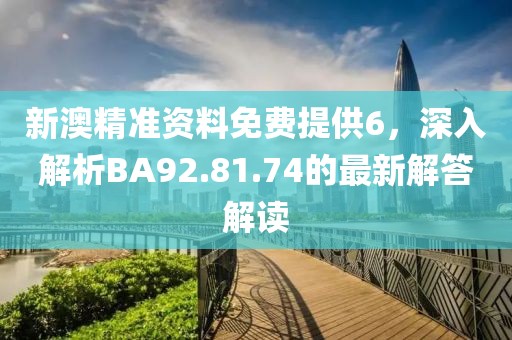新澳精準(zhǔn)資料免費(fèi)提供6，深入解析BA92.81.74的最新解答解讀