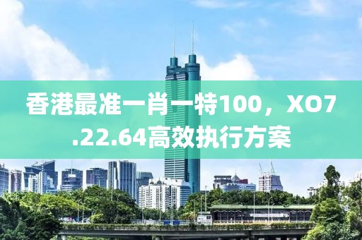 香港最準(zhǔn)一肖一特100，XO7.22.64高效執(zhí)行方案