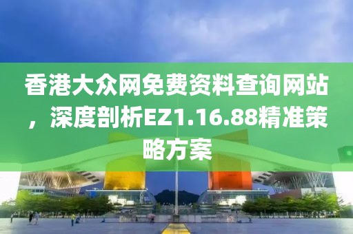 香港大眾網(wǎng)免費資料查詢網(wǎng)站，深度剖析EZ1.16.88精準策略方案