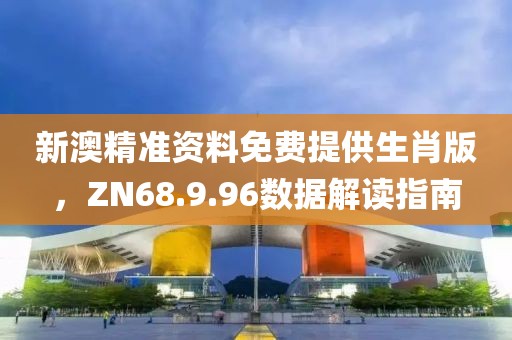 新澳精準(zhǔn)資料免費提供生肖版，ZN68.9.96數(shù)據(jù)解讀指南