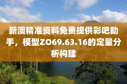 新澳精準(zhǔn)資料免費(fèi)提供彩吧助手，模型ZO69.63.16的定量分析構(gòu)建