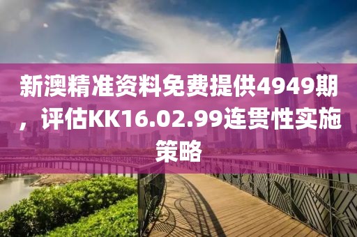 新澳精準資料免費提供4949期，評估KK16.02.99連貫性實施策略