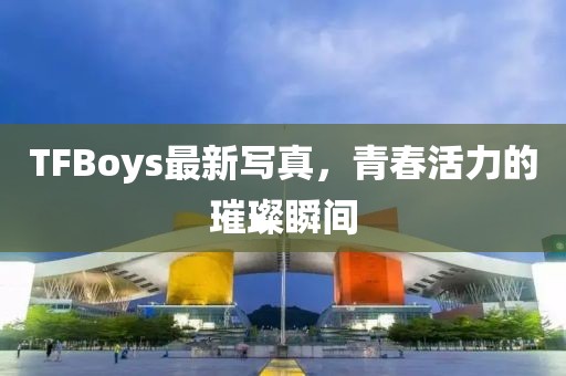 TFBoys最新寫真，青春活力的璀璨瞬間