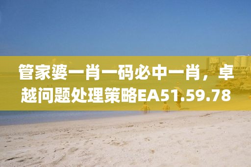 管家婆一肖一碼必中一肖，卓越問(wèn)題處理策略EA51.59.78