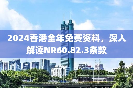 2024香港全年免費(fèi)資料，深入解讀NR60.82.3條款