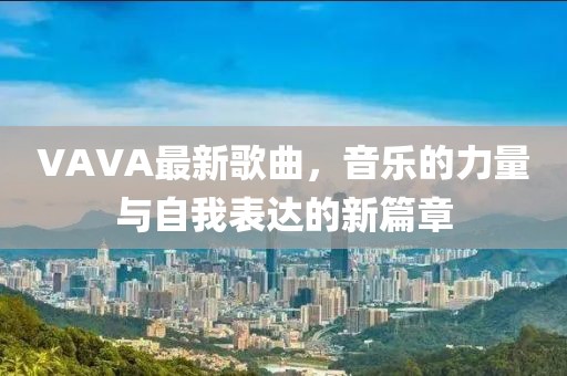 VAVA最新歌曲，音樂的力量與自我表達(dá)的新篇章