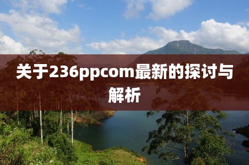 關(guān)于236ppcom最新的探討與解析
