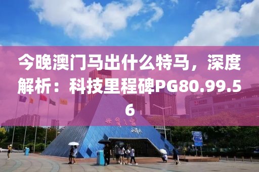 今晚澳門馬出什么特馬，深度解析：科技里程碑PG80.99.56