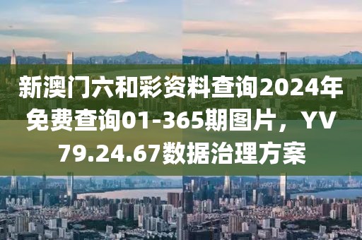 新澳門六和彩資料查詢2024年免費查詢01-365期圖片，YV79.24.67數(shù)據(jù)治理方案