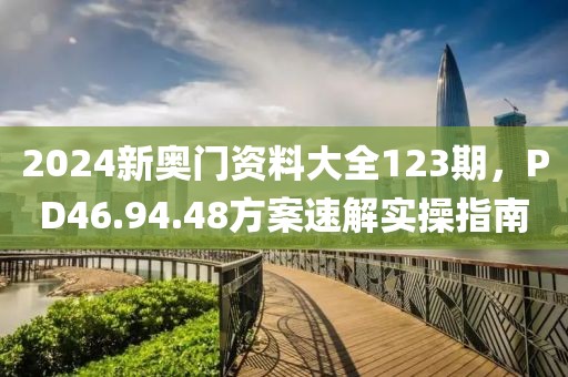 2024新奧門資料大全123期，PD46.94.48方案速解實(shí)操指南