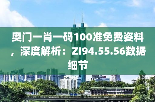 奧門一肖一碼100準(zhǔn)免費(fèi)姿料，深度解析：ZI94.55.56數(shù)據(jù)細(xì)節(jié)