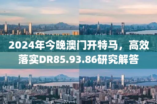 2024年今晚澳門開特馬，高效落實DR85.93.86研究解答