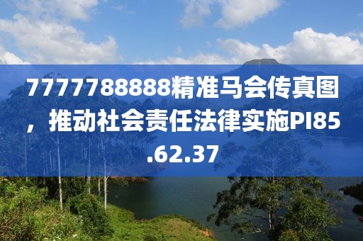 7777788888精準(zhǔn)馬會(huì)傳真圖，推動(dòng)社會(huì)責(zé)任法律實(shí)施PI85.62.37