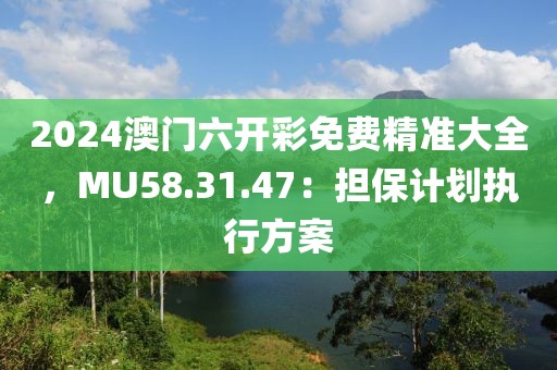 2024澳門六開彩免費(fèi)精準(zhǔn)大全，MU58.31.47：擔(dān)保計(jì)劃執(zhí)行方案