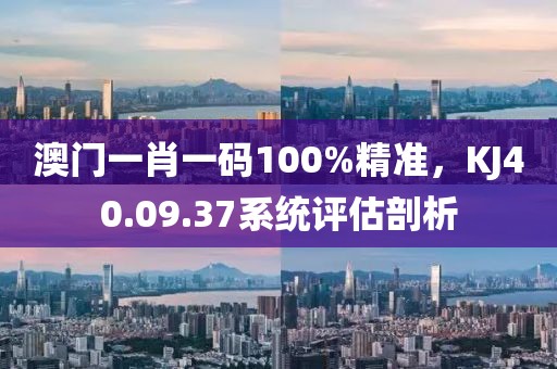 澳門一肖一碼100%精準，KJ40.09.37系統(tǒng)評估剖析