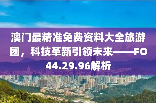 澳門最精準(zhǔn)免費(fèi)資料大全旅游團(tuán)，科技革新引領(lǐng)未來——FO44.29.96解析