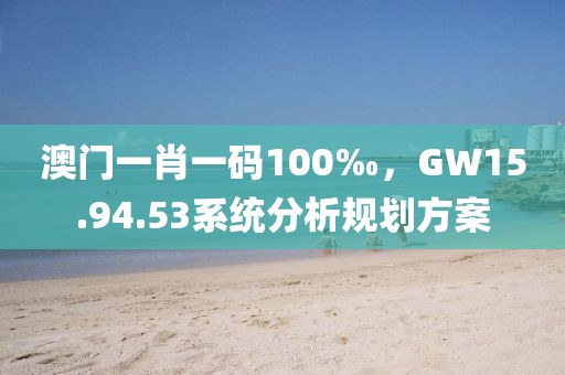 澳門一肖一碼100‰，GW15.94.53系統(tǒng)分析規(guī)劃方案