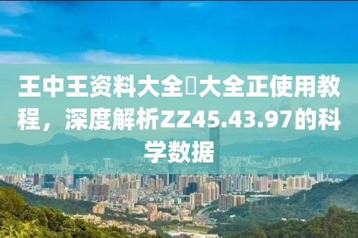 王中王資料大全枓大全正使用教程，深度解析ZZ45.43.97的科學(xué)數(shù)據(jù)