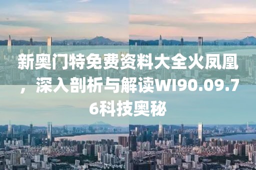 新奧門特免費(fèi)資料大全火鳳凰，深入剖析與解讀WI90.09.76科技奧秘