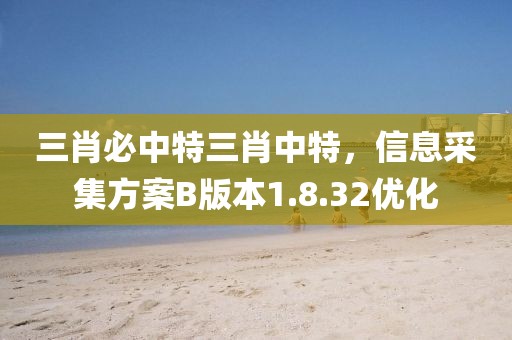 三肖必中特三肖中特，信息采集方案B版本1.8.32優(yōu)化
