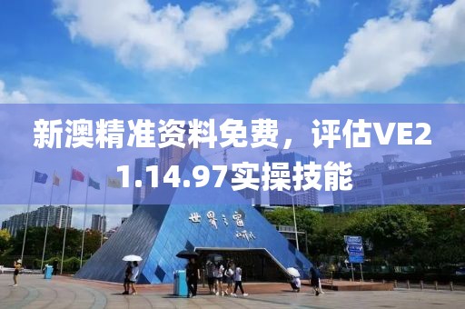 新澳精準資料免費，評估VE21.14.97實操技能