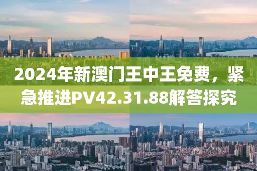 2024年新澳門王中王免費(fèi)，緊急推進(jìn)PV42.31.88解答探究