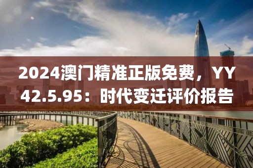 2024澳門(mén)精準(zhǔn)正版免費(fèi)，YY42.5.95：時(shí)代變遷評(píng)價(jià)報(bào)告