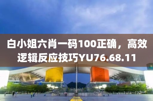 白小姐六肖一碼100正確，高效邏輯反應(yīng)技巧YU76.68.11