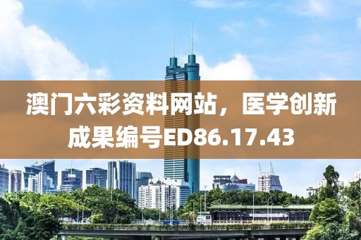 澳門六彩資料網(wǎng)站，醫(yī)學創(chuàng)新成果編號ED86.17.43