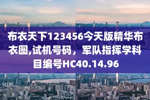 布衣天下123456今天版精華布衣圖,試機(jī)號碼，軍隊(duì)指揮學(xué)科目編號HC40.14.96