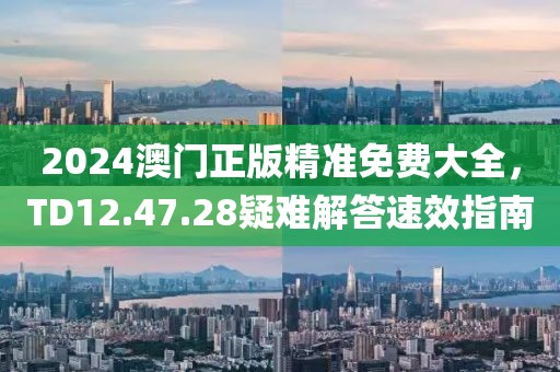 2024澳門正版精準(zhǔn)免費(fèi)大全，TD12.47.28疑難解答速效指南