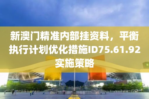 新澳門(mén)精準(zhǔn)內(nèi)部掛資料，平衡執(zhí)行計(jì)劃優(yōu)化措施ID75.61.92實(shí)施策略